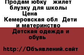 Продам юбку , жилет , блузку для школы › Цена ­ 1 000 - Кемеровская обл. Дети и материнство » Детская одежда и обувь   